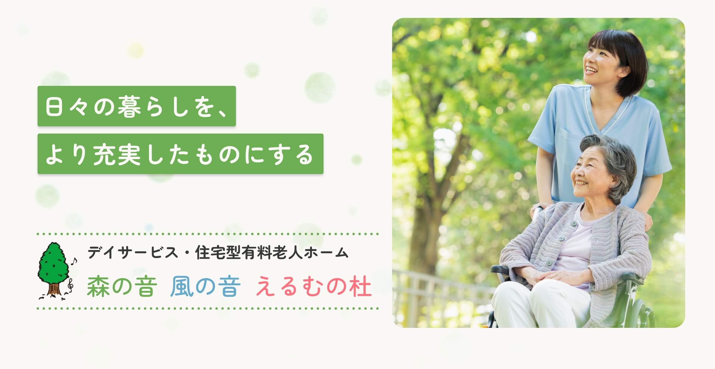 日々の暮らしを、より充実したものにする デイサービス・住宅型有料老人ホーム 森の音 風の音 えるむの杜